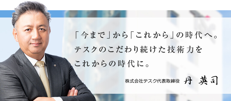 「今まで」から「これから」の時代へ。テスクのこだわり続けた技術力をこれからの時代に